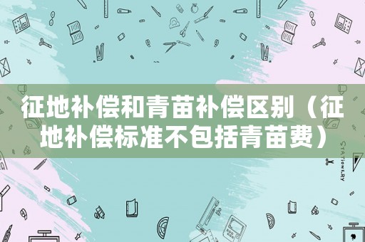 征地補償和青苗補償區別（征地補償標準不包括青苗費）