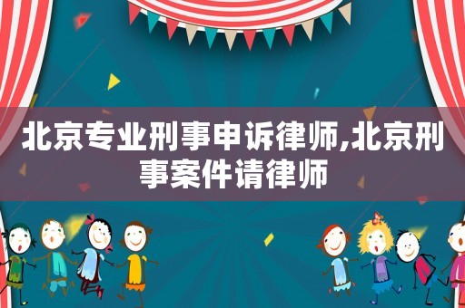 北京專業刑事申訴律師,北京刑事案件請律師
