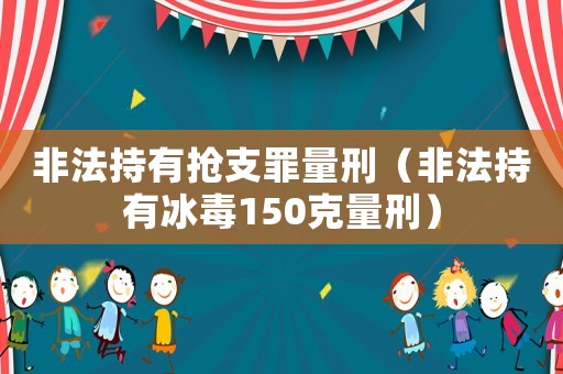 非法持有搶支罪量刑（非法持有冰毒150克量刑）