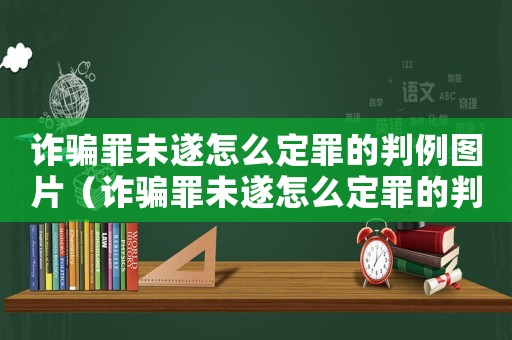 詐騙罪未遂怎么定罪的判例圖片（詐騙罪未遂怎么定罪的判例）