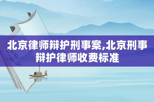 北京律師辯護刑事案,北京刑事辯護律師收費標準