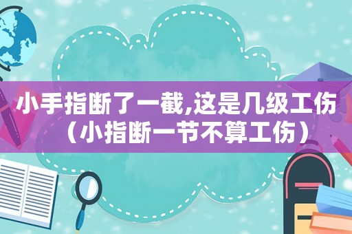 小手指斷了一截,這是幾級工傷（小指斷一節不算工傷）