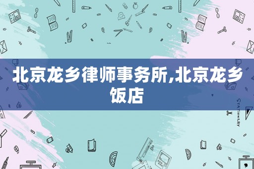 北京龍鄉(xiāng)律師事務(wù)所,北京龍鄉(xiāng)飯店