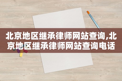 北京地區繼承律師網站查詢,北京地區繼承律師網站查詢電話