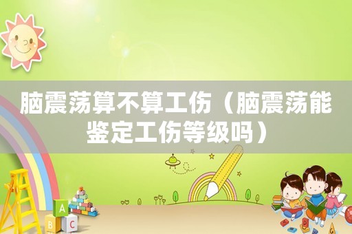 腦震蕩算不算工傷（腦震蕩能鑒定工傷等級嗎）