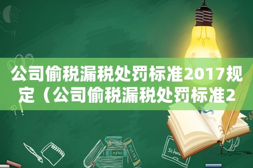 公司偷稅漏稅處罰標準2017規(guī)定（公司偷稅漏稅處罰標準2017）