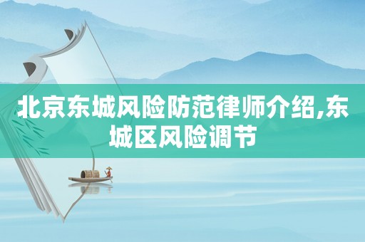 北京東城風險防范律師介紹,東城區風險調節