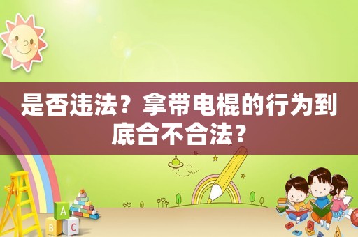 是否違法？拿帶電棍的行為到底合不合法？