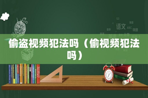 偷盜視頻犯法嗎（偷視頻犯法嗎）