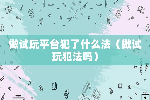 做試玩平臺犯了什么法（做試玩犯法嗎）