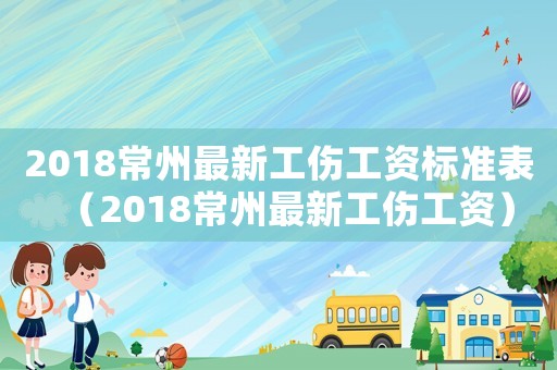 2018常州最新工傷工資標準表（2018常州最新工傷工資）