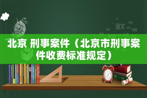 北京 刑事案件（北京市刑事案件收費標準規定）