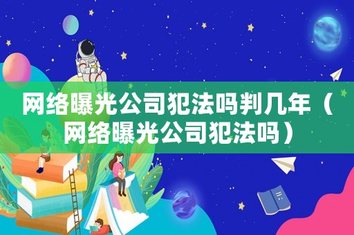 網絡曝光公司犯法嗎判幾年（網絡曝光公司犯法嗎）
