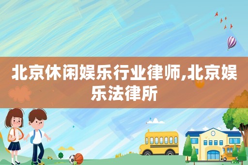 北京休閑娛樂行業(yè)律師,北京娛樂法律所