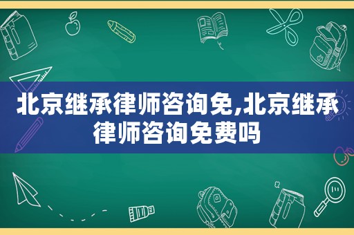 北京繼承律師咨詢免,北京繼承律師咨詢免費(fèi)嗎