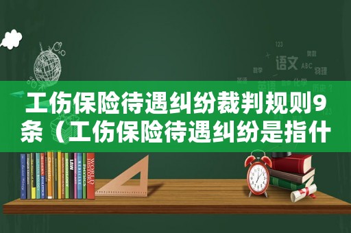 工傷保險待遇糾紛裁判規則9條（工傷保險待遇糾紛是指什么）