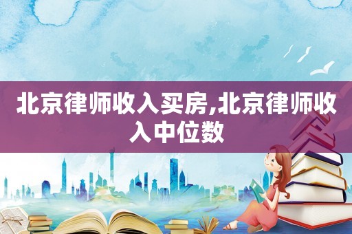 北京律師收入買房,北京律師收入中位數