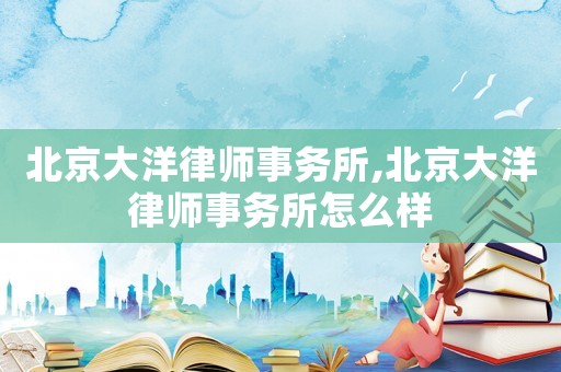 北京大洋律師事務所,北京大洋律師事務所怎么樣
