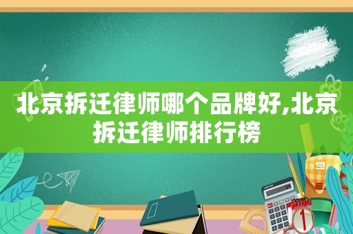 北京拆遷律師哪個品牌好,北京拆遷律師排行榜
