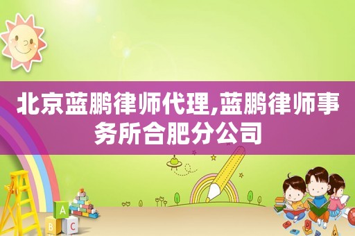 北京藍鵬律師代理,藍鵬律師事務所合肥分公司
