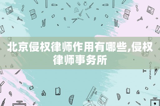 北京侵權律師作用有哪些,侵權律師事務所