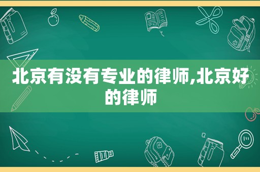 北京有沒有專業的律師,北京好的律師