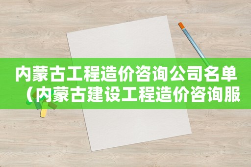 內蒙古工程造價咨詢公司名單（內蒙古建設工程造價咨詢服務項目和收費標準）