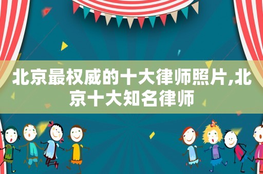 北京最權威的十大律師照片,北京十大知名律師