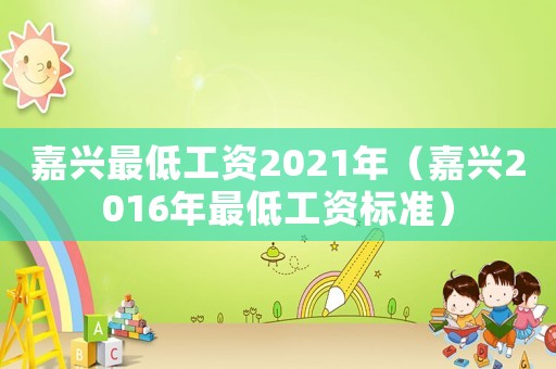 嘉興最低工資2021年（嘉興2016年最低工資標準）
