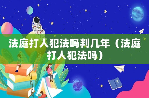 法庭打人犯法嗎判幾年（法庭打人犯法嗎）