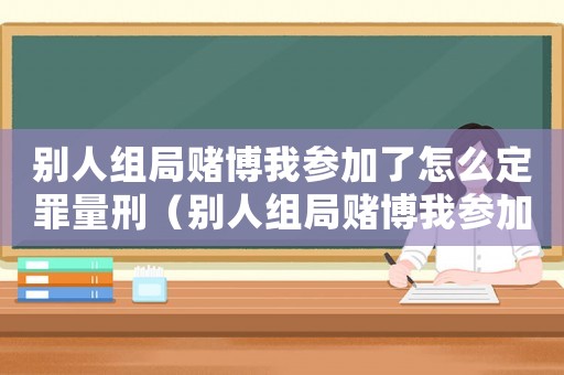 別人組局賭博我參加了怎么定罪量刑（別人組局賭博我參加了怎么定罪）