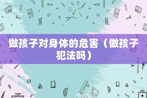 做孩子對(duì)身體的危害（做孩子犯法嗎）