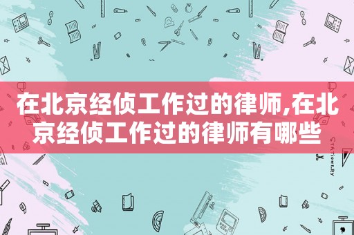 在北京經偵工作過的律師,在北京經偵工作過的律師有哪些