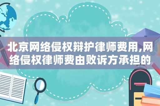 北京網絡侵權辯護律師費用,網絡侵權律師費由敗訴方承擔的情形