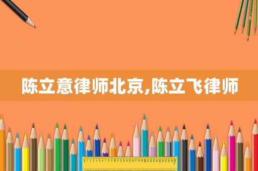 陳立意律師北京,陳立飛律師