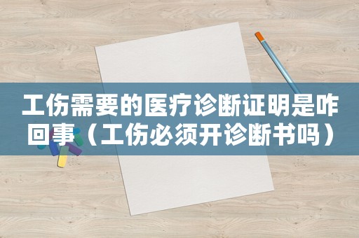 工傷需要的醫療診斷證明是咋回事（工傷必須開診斷書嗎）