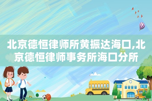 北京德恒律師所黃振達海口,北京德恒律師事務所海口分所