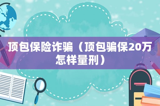 頂包保險詐騙（頂包騙保20萬怎樣量刑）