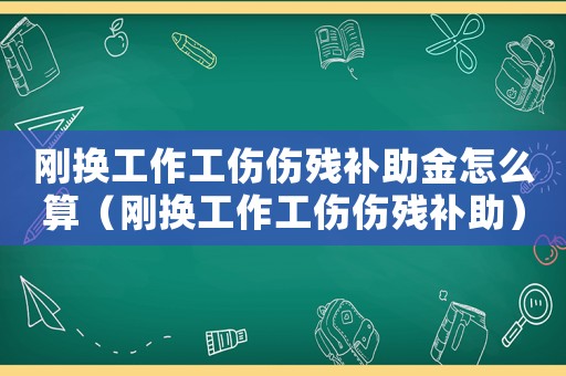 剛換工作工傷傷殘補助金怎么算（剛換工作工傷傷殘補助）