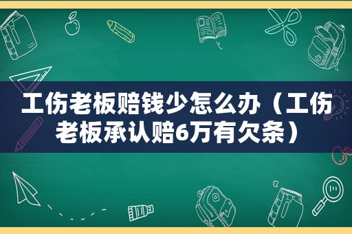 工傷老板賠錢少怎么辦（工傷老板承認賠6萬有欠條）