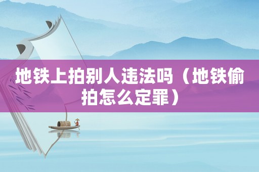 地鐵上拍別人違法嗎（地鐵偷拍怎么定罪）