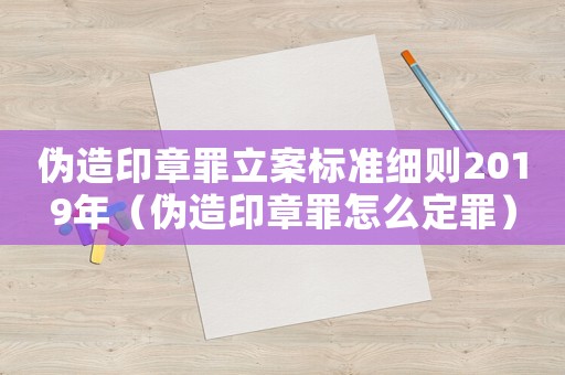 偽造印章罪立案標(biāo)準(zhǔn)細(xì)則2019年（偽造印章罪怎么定罪）