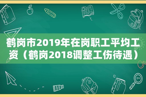 鶴崗市2019年在崗職工平均工資（鶴崗2018調整工傷待遇）