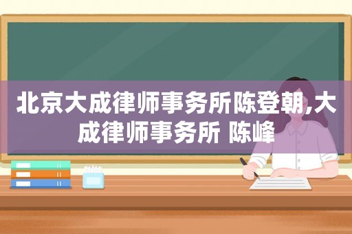 北京大成律師事務所陳登朝,大成律師事務所 陳峰