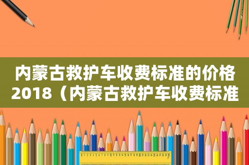 內蒙古救護車收費標準的價格2018（內蒙古救護車收費標準）