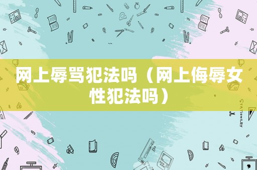 網上辱罵犯法嗎（網上侮辱女性犯法嗎）