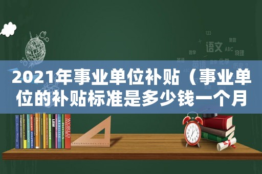 2021年事業單位補貼（事業單位的補貼標準是多少錢一個月）