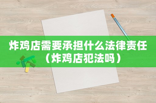 炸雞店需要承擔什么法律責任（炸雞店犯法嗎）