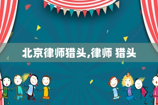 北京律師獵頭,律師 獵頭