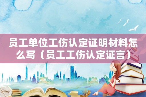 員工單位工傷認定證明材料怎么寫（員工工傷認定證言）